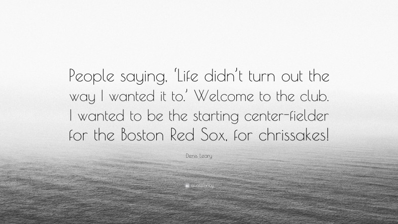 Denis Leary Quote: “People saying, ‘Life didn’t turn out the way I wanted it to.’ Welcome to the club. I wanted to be the starting center-fielder for the Boston Red Sox, for chrissakes!”