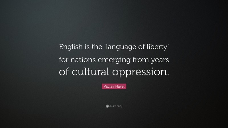 Václav Havel Quote: “English is the ‘language of liberty’ for nations emerging from years of cultural oppression.”