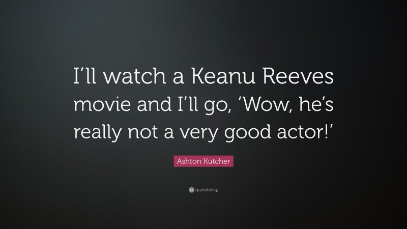 Ashton Kutcher Quote: “I’ll watch a Keanu Reeves movie and I’ll go, ‘Wow, he’s really not a very good actor!’”