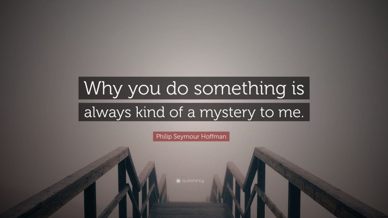Philip Seymour Hoffman Quote: “Why you do something is always kind of a mystery to me.”