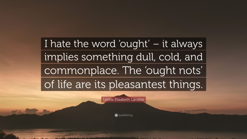 Letitia Elizabeth Landon Quote: “I hate the word ‘ought’ – it always implies something dull, cold, and commonplace. The ‘ought nots’ of life are its pleasantest things.”