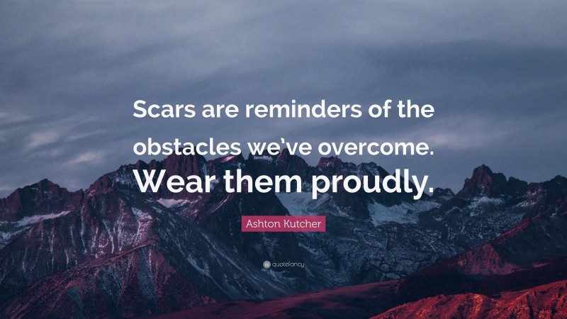 Ashton Kutcher Quote: “Scars are reminders of the obstacles we’ve overcome. Wear them proudly.”