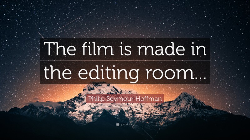 Philip Seymour Hoffman Quote: “The film is made in the editing room...”
