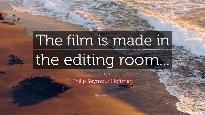 Philip Seymour Hoffman Quote: “The film is made in the editing room...”
