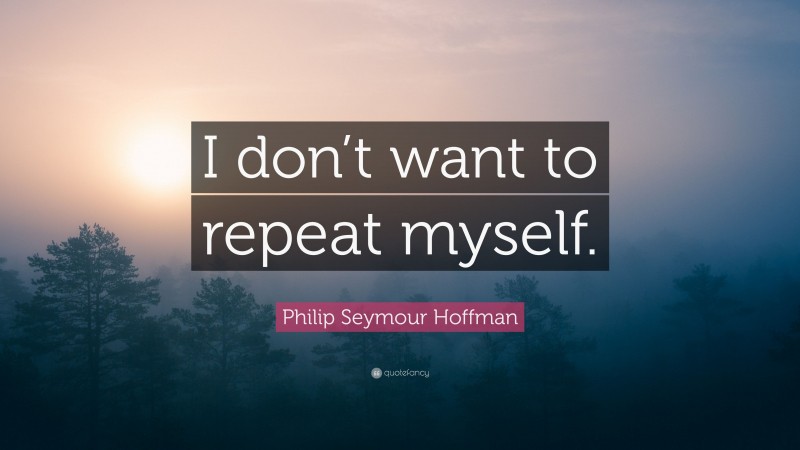 Philip Seymour Hoffman Quote: “I don’t want to repeat myself.”