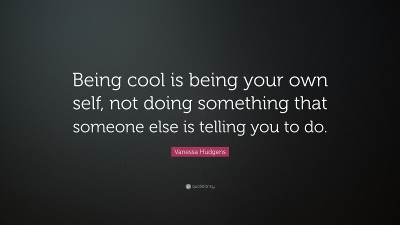 Vanessa Hudgens Quote: “Being cool is being your own self, not doing something that someone else is telling you to do.”
