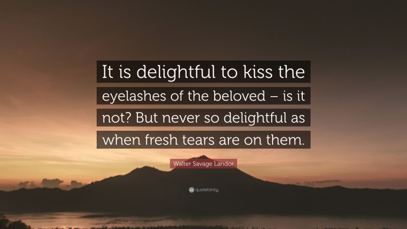 Walter Savage Landor Quote: “It is delightful to kiss the eyelashes of the beloved – is it not? But never so delightful as when fresh tears are on them.”