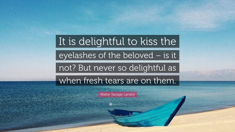 Walter Savage Landor Quote: “It is delightful to kiss the eyelashes of the beloved – is it not? But never so delightful as when fresh tears are on them.”