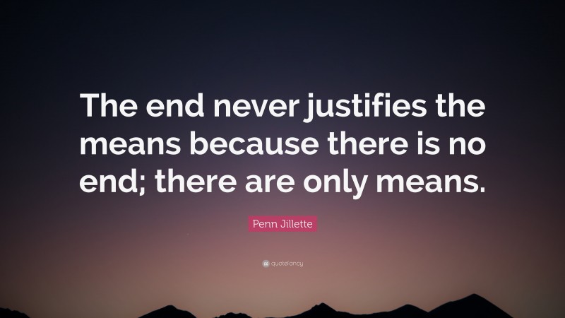 Penn Jillette Quote: “The end never justifies the means because there is no end; there are only means.”