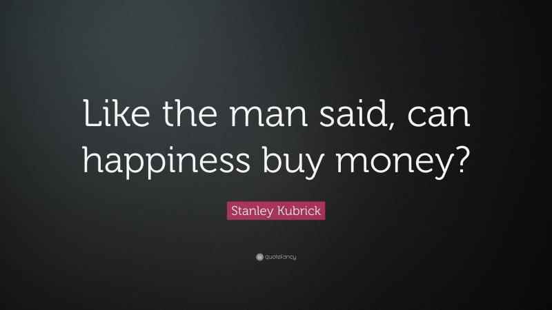 Stanley Kubrick Quote: “Like the man said, can happiness buy money?”