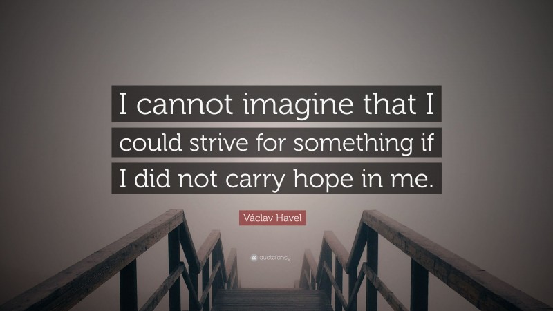 Václav Havel Quote: “I cannot imagine that I could strive for something if I did not carry hope in me.”