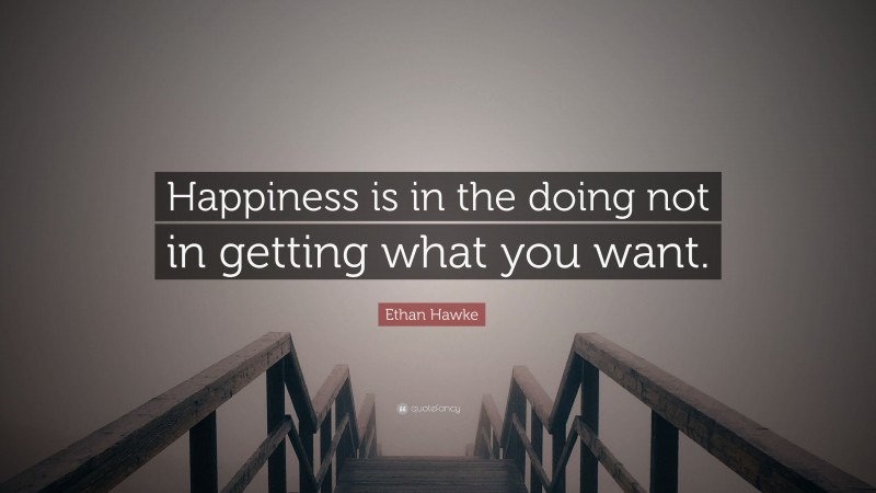 Ethan Hawke Quote: “Happiness is in the doing not in getting what you want.”