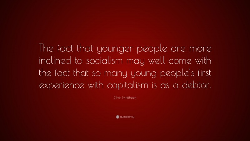 Chris Matthews Quote: “The fact that younger people are more inclined to socialism may well come with the fact that so many young people’s first experience with capitalism is as a debtor.”