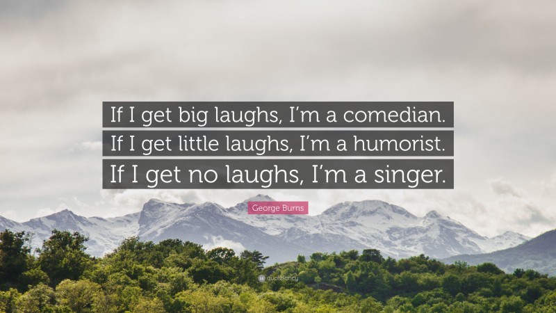 George Burns Quote: “If I get big laughs, I’m a comedian. If I get little laughs, I’m a humorist. If I get no laughs, I’m a singer.”