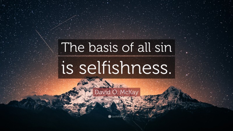 David O. McKay Quote: “The basis of all sin is selfishness.”