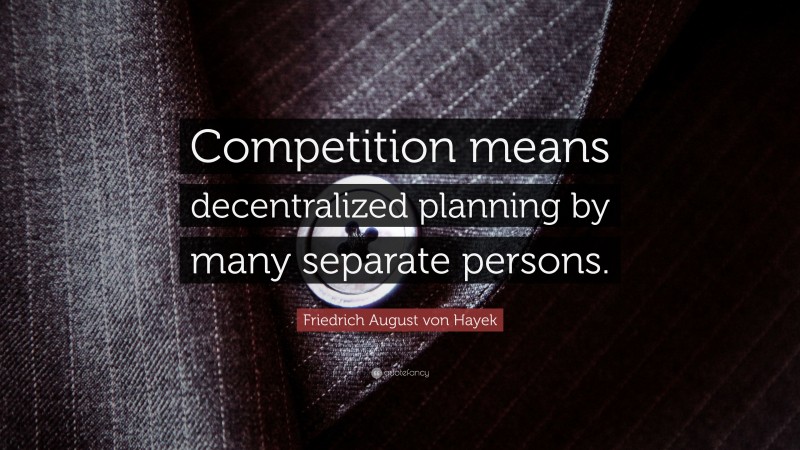 Friedrich August von Hayek Quote: “Competition means decentralized planning by many separate persons.”