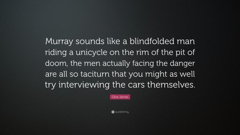 Clive James Quote: “Murray sounds like a blindfolded man riding a unicycle on the rim of the pit of doom, the men actually facing the danger are all so taciturn that you might as well try interviewing the cars themselves.”