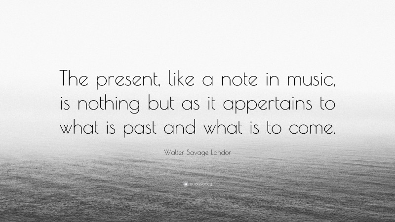 Walter Savage Landor Quote: “The present, like a note in music, is nothing but as it appertains to what is past and what is to come.”