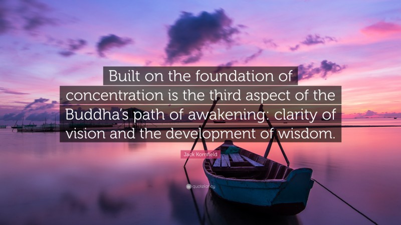 Jack Kornfield Quote: “Built on the foundation of concentration is the third aspect of the Buddha’s path of awakening: clarity of vision and the development of wisdom.”