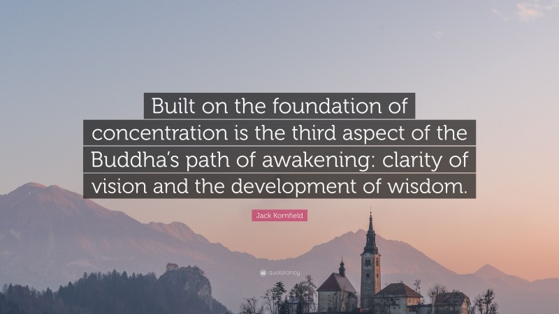 Jack Kornfield Quote: “Built on the foundation of concentration is the third aspect of the Buddha’s path of awakening: clarity of vision and the development of wisdom.”