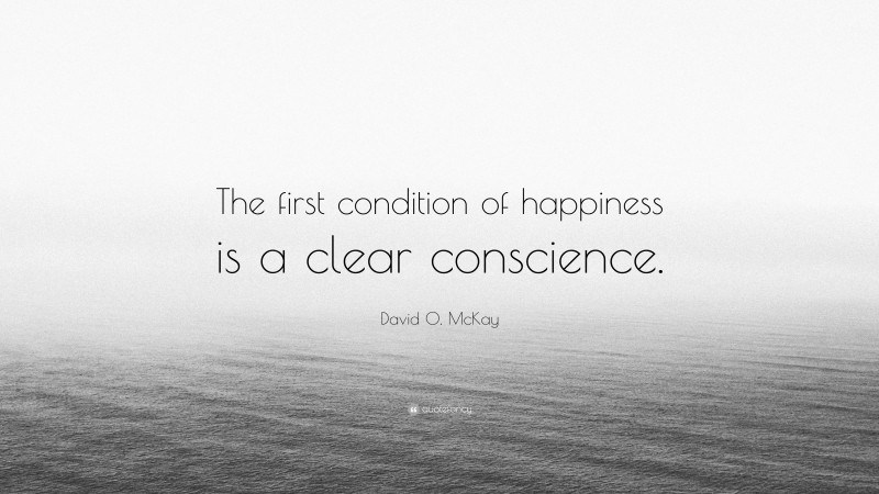 David O. McKay Quote: “The first condition of happiness is a clear conscience.”