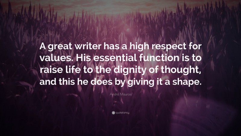 André Maurois Quote: “A great writer has a high respect for values. His essential function is to raise life to the dignity of thought, and this he does by giving it a shape.”