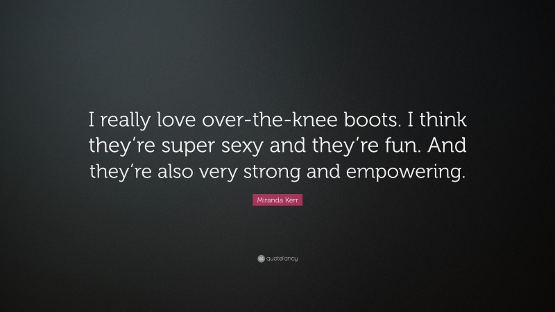 Miranda Kerr Quote: “I really love over-the-knee boots. I think they’re super sexy and they’re fun. And they’re also very strong and empowering.”