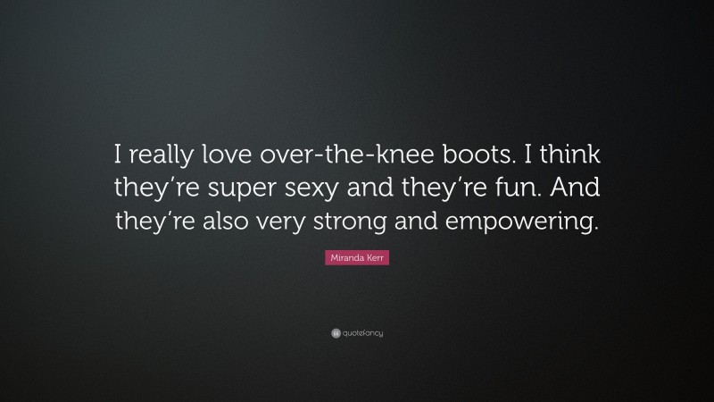 Miranda Kerr Quote: “I really love over-the-knee boots. I think they’re super sexy and they’re fun. And they’re also very strong and empowering.”