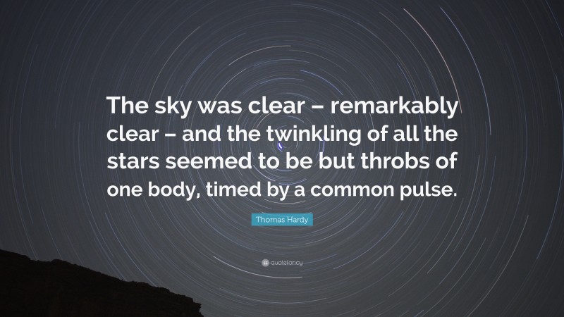 Thomas Hardy Quote: “The sky was clear – remarkably clear – and the twinkling of all the stars seemed to be but throbs of one body, timed by a common pulse.”