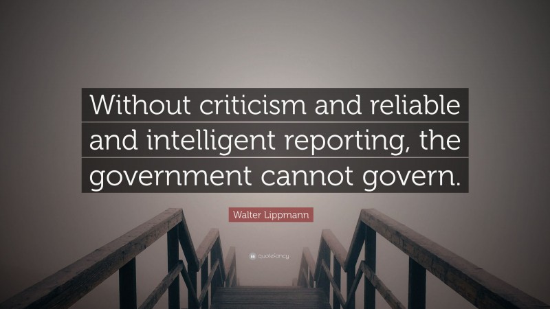 Walter Lippmann Quote: “Without criticism and reliable and intelligent reporting, the government cannot govern.”