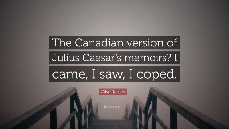 Clive James Quote: “The Canadian version of Julius Caesar’s memoirs? I came, I saw, I coped.”