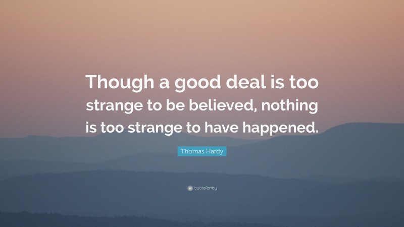Thomas Hardy Quote: “Though a good deal is too strange to be believed, nothing is too strange to have happened.”