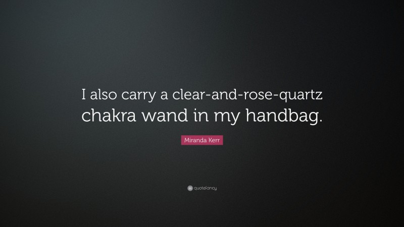 Miranda Kerr Quote: “I also carry a clear-and-rose-quartz chakra wand in my handbag.”