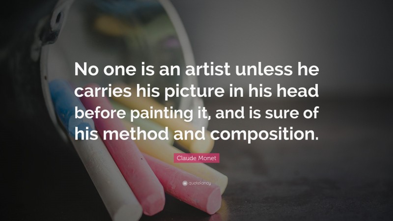 Claude Monet Quote: “No one is an artist unless he carries his picture in his head before painting it, and is sure of his method and composition.”