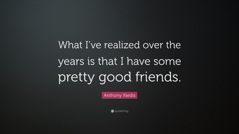 Anthony Kiedis Quote: “What I’ve realized over the years is that I have some pretty good friends.”