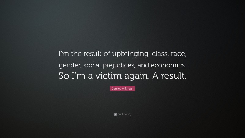 James Hillman Quote: “I’m the result of upbringing, class, race, gender, social prejudices, and economics. So I’m a victim again. A result.”