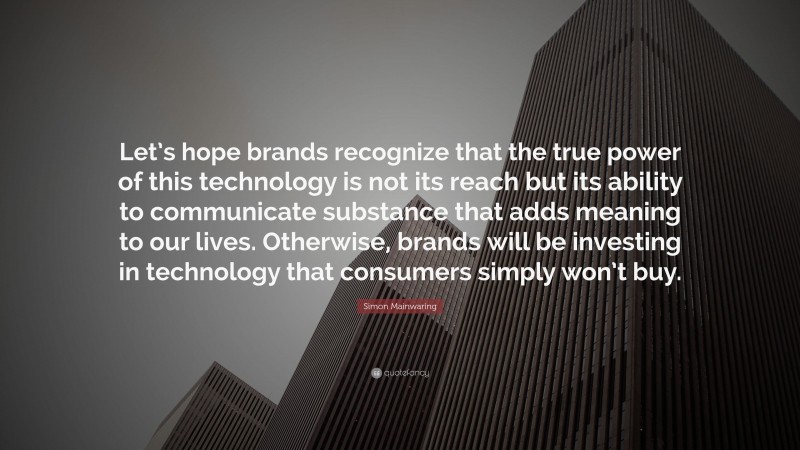 Simon Mainwaring Quote: “Let’s hope brands recognize that the true power of this technology is not its reach but its ability to communicate substance that adds meaning to our lives. Otherwise, brands will be investing in technology that consumers simply won’t buy.”