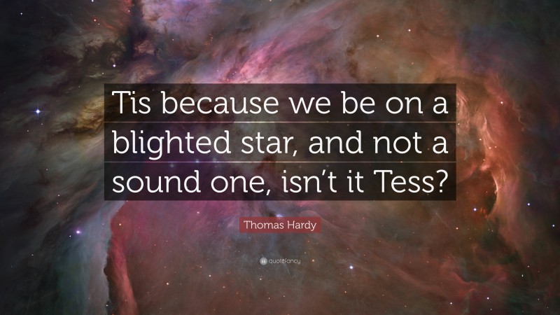 Thomas Hardy Quote: “Tis because we be on a blighted star, and not a sound one, isn’t it Tess?”