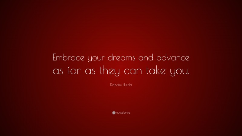 Daisaku Ikeda Quote: “Embrace your dreams and advance as far as they can take you.”