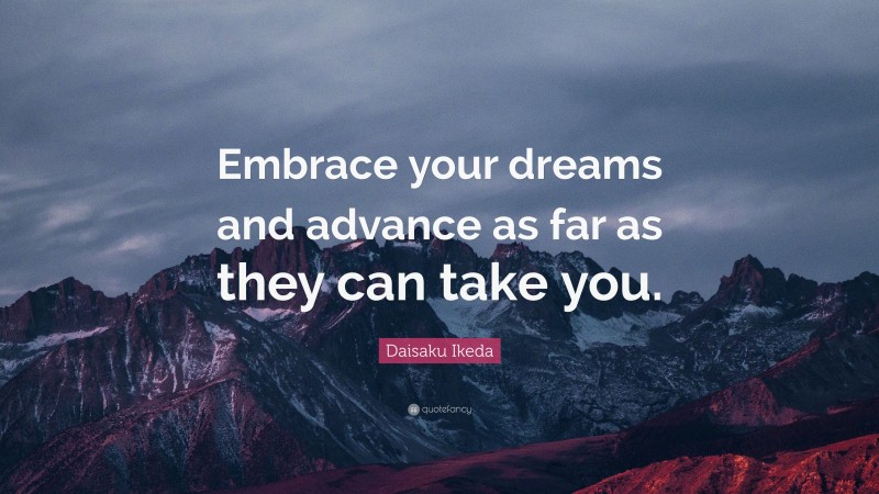 Daisaku Ikeda Quote: “Embrace your dreams and advance as far as they can take you.”