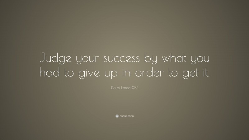 Dalai Lama XIV Quote: “Judge your success by what you had to give up in order to get it.”