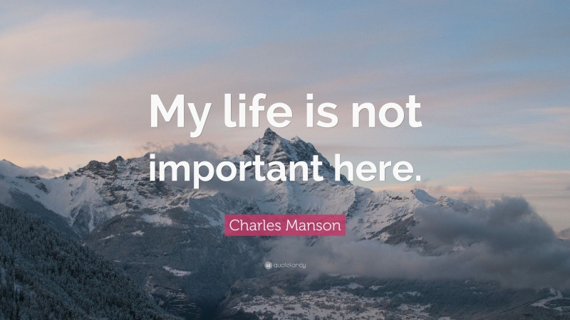 Charles Manson Quote: “My life is not important here.”