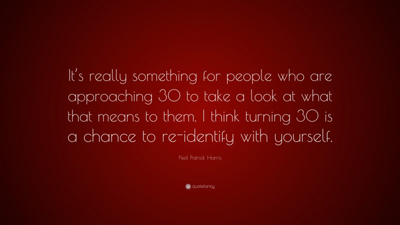 Neil Patrick Harris Quote: “It’s really something for people who are approaching 30 to take a look at what that means to them. I think turning 30 is a chance to re-identify with yourself.”