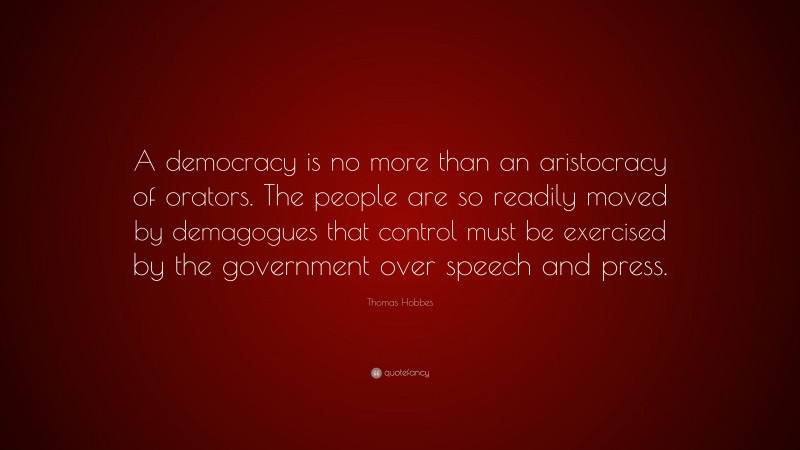 Thomas Hobbes Quote: “A democracy is no more than an aristocracy of orators. The people are so readily moved by demagogues that control must be exercised by the government over speech and press.”