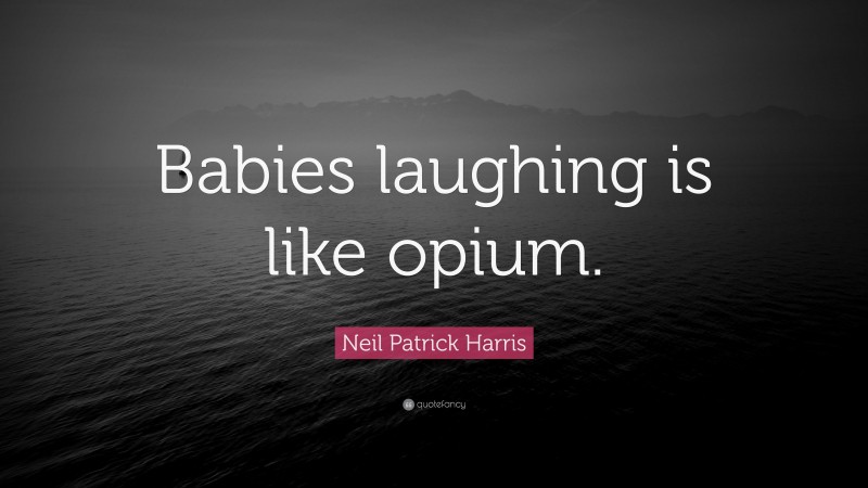 Neil Patrick Harris Quote: “Babies laughing is like opium.”