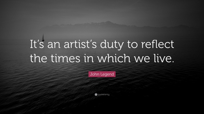 John Legend Quote: “It’s an artist’s duty to reflect the times in which we live.”