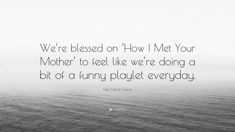 Neil Patrick Harris Quote: “We’re blessed on ‘How I Met Your Mother’ to feel like we’re doing a bit of a funny playlet everyday.”