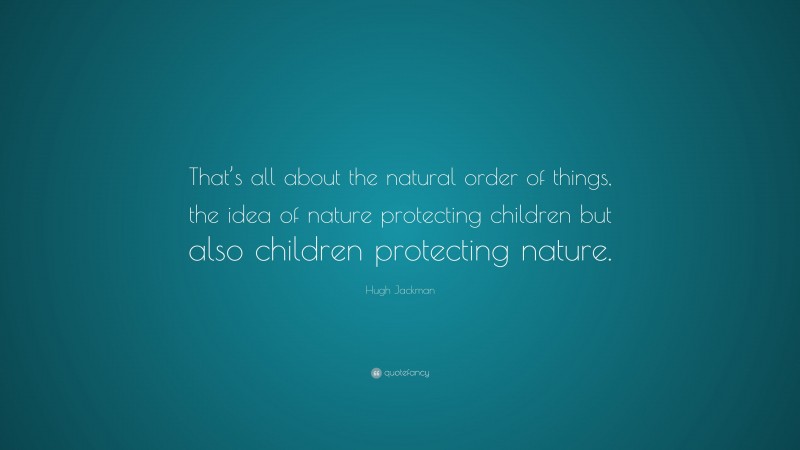 Hugh Jackman Quote: “That’s all about the natural order of things, the idea of nature protecting children but also children protecting nature.”