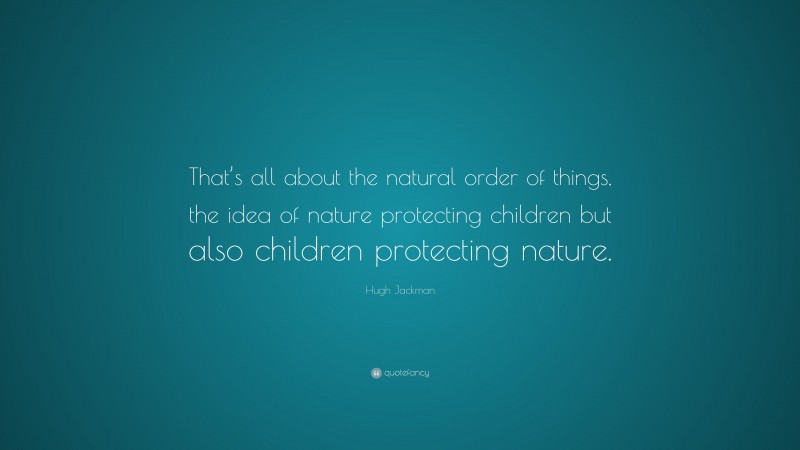 Hugh Jackman Quote: “That’s all about the natural order of things, the idea of nature protecting children but also children protecting nature.”