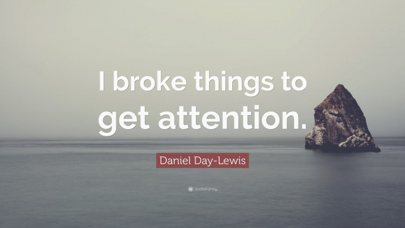 Daniel Day-Lewis Quote: “I broke things to get attention.”